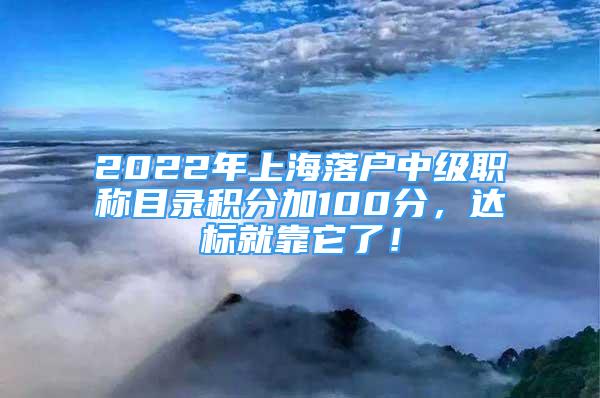 2022年上海落戶中級(jí)職稱目錄積分加100分，達(dá)標(biāo)就靠它了！