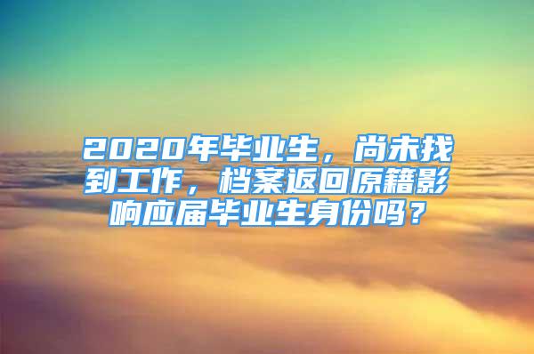 2020年畢業(yè)生，尚未找到工作，檔案返回原籍影響應(yīng)屆畢業(yè)生身份嗎？