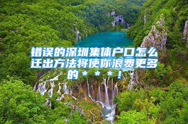 錯誤的深圳集體戶口怎么遷出方法將使你浪費更多的＊＊＊！