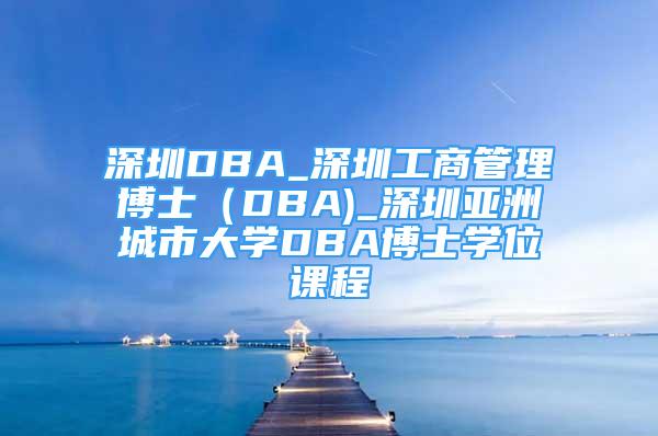 深圳DBA_深圳工商管理博士（DBA)_深圳亞洲城市大學(xué)DBA博士學(xué)位課程