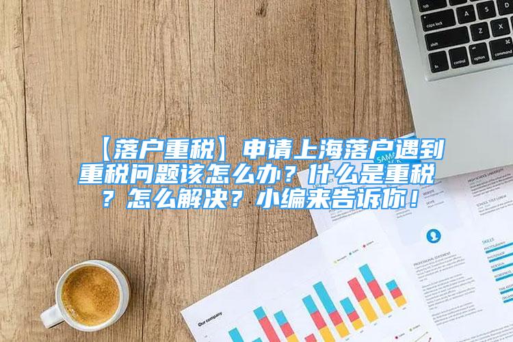 【落戶重稅】申請上海落戶遇到重稅問題該怎么辦？什么是重稅？怎么解決？小編來告訴你！