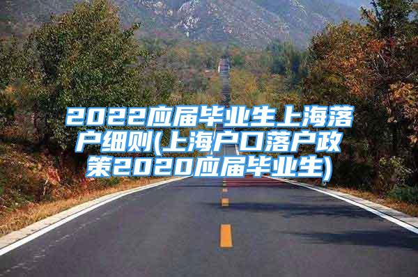 2022應屆畢業(yè)生上海落戶細則(上海戶口落戶政策2020應屆畢業(yè)生)