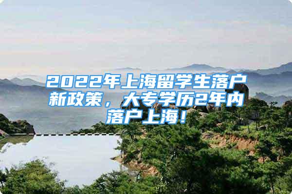 2022年上海留學生落戶新政策，大專學歷2年內(nèi)落戶上海！