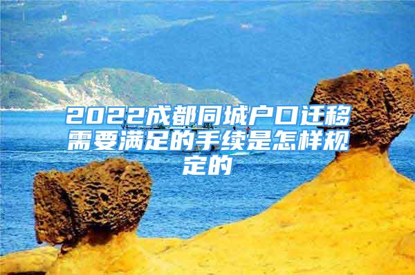 2022成都同城戶口遷移需要滿足的手續(xù)是怎樣規(guī)定的