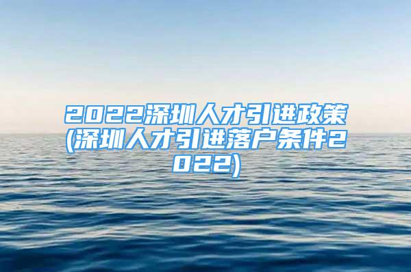 2022深圳人才引進(jìn)政策(深圳人才引進(jìn)落戶條件2022)