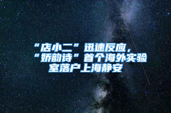 “店小二”迅速反應(yīng)，“嬌韻詩”首個(gè)海外實(shí)驗(yàn)室落戶上海靜安