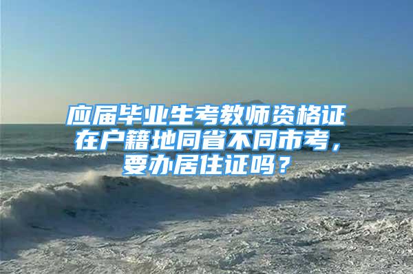 應(yīng)屆畢業(yè)生考教師資格證在戶籍地同省不同市考，要辦居住證嗎？