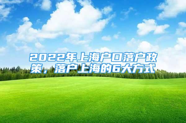 2022年上海戶口落戶政策，落戶上海的6大方式