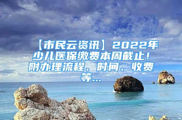 【市民云資訊】2022年少兒醫(yī)保繳費(fèi)本周截止！附辦理流程、時(shí)間、收費(fèi)等...