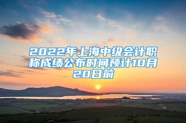 2022年上海中級會計職稱成績公布時間預(yù)計10月20日前