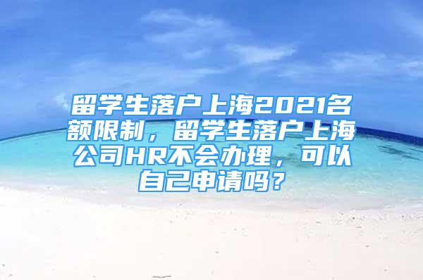 留學(xué)生落戶上海2021名額限制，留學(xué)生落戶上海公司HR不會(huì)辦理，可以自己申請(qǐng)嗎？