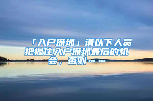 「入戶深圳」請以下人員把握住入戶深圳最后的機會，否則……