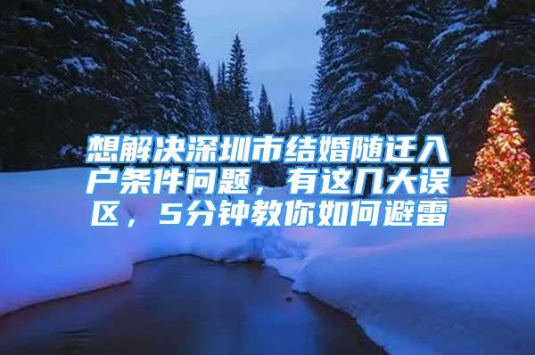 想解決深圳市結(jié)婚隨遷入戶條件問題，有這幾大誤區(qū)，5分鐘教你如何避雷