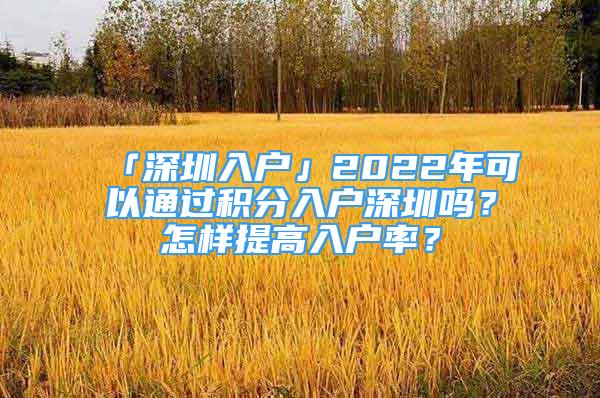 「深圳入戶」2022年可以通過積分入戶深圳嗎？怎樣提高入戶率？