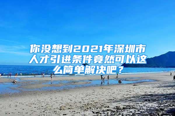 你沒想到2021年深圳市人才引進(jìn)條件竟然可以這么簡單解決吧？