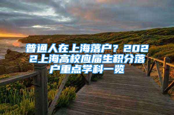 普通人在上海落戶？2022上海高校應(yīng)屆生積分落戶重點(diǎn)學(xué)科一覽