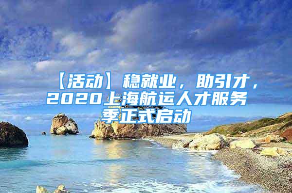 【活動】穩(wěn)就業(yè)，助引才，2020上海航運(yùn)人才服務(wù)季正式啟動