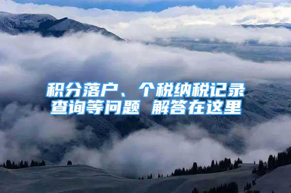 積分落戶、個稅納稅記錄查詢等問題 解答在這里