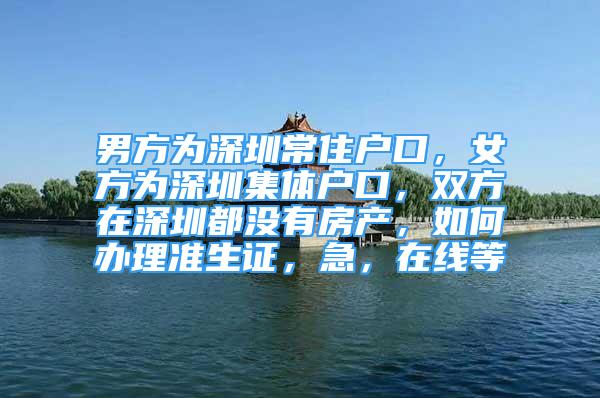 男方為深圳常住戶口，女方為深圳集體戶口，雙方在深圳都沒有房產(chǎn)，如何辦理準生證，急，在線等