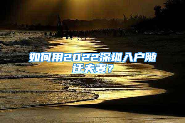 如何用2022深圳入戶隨遷夫妻？