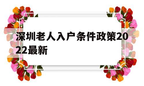 深圳老人入戶條件政策2022最新(深圳老人隨遷入戶條件2021新規(guī)定) 深圳積分入戶政策