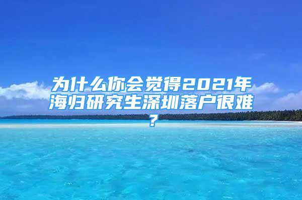 為什么你會(huì)覺得2021年海歸研究生深圳落戶很難？