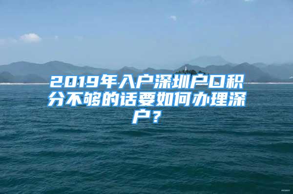 2019年入戶深圳戶口積分不夠的話要如何辦理深戶？