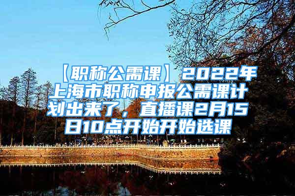 【職稱公需課】2022年上海市職稱申報(bào)公需課計(jì)劃出來(lái)了，直播課2月15日10點(diǎn)開(kāi)始開(kāi)始選課