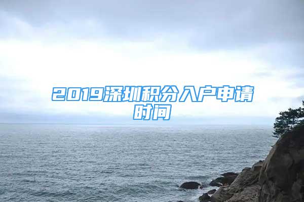 2019深圳積分入戶申請時(shí)間