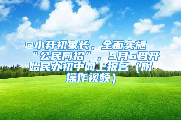 @小升初家長，全面實施“公民同招”，5月6日開始民辦初中網(wǎng)上報名（附操作視頻）