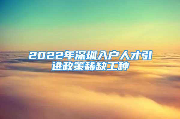 2022年深圳入戶人才引進政策稀缺工種