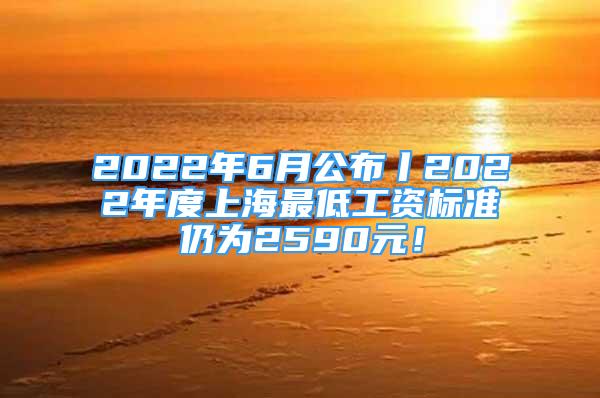 2022年6月公布丨2022年度上海最低工資標(biāo)準(zhǔn)仍為2590元！