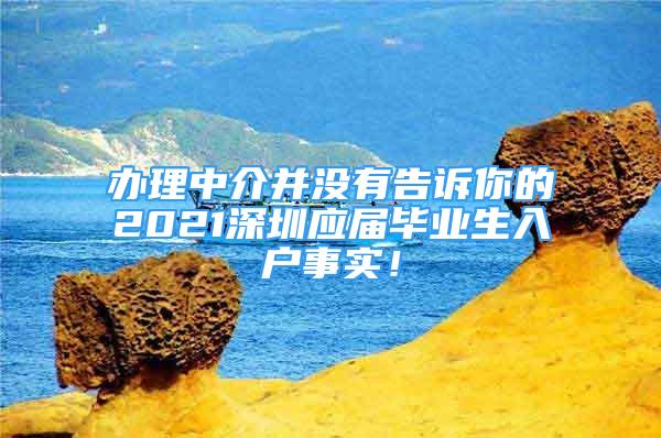 辦理中介并沒(méi)有告訴你的2021深圳應(yīng)屆畢業(yè)生入戶事實(shí)！