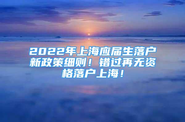 2022年上海應(yīng)屆生落戶新政策細(xì)則！錯過再無資格落戶上海！