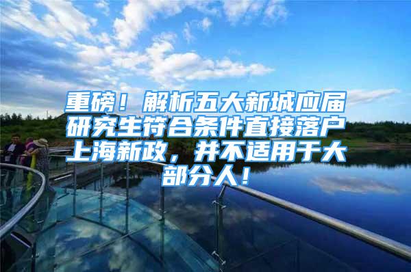 重磅！解析五大新城應(yīng)屆研究生符合條件直接落戶上海新政，并不適用于大部分人！