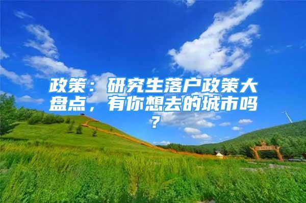 政策：研究生落戶政策大盤點(diǎn)，有你想去的城市嗎？