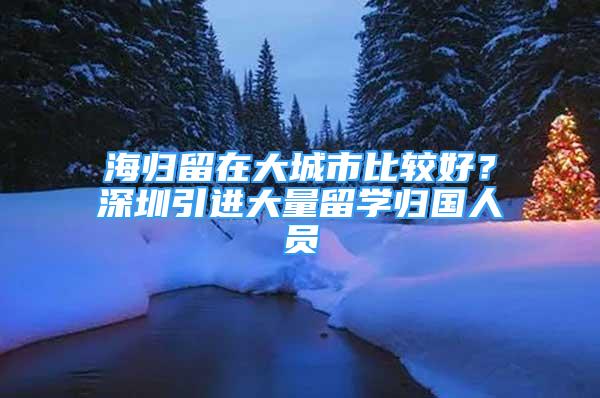 海歸留在大城市比較好？深圳引進(jìn)大量留學(xué)歸國人員