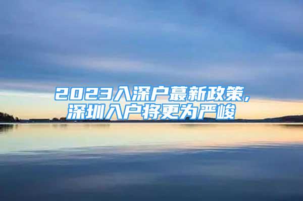 2023入深戶蕞新政策,深圳入戶將更為嚴(yán)峻