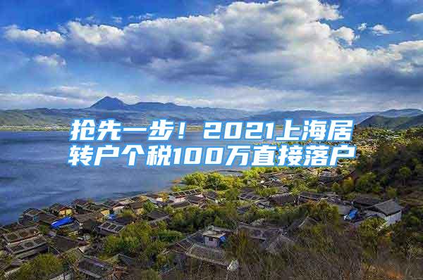 搶先一步！2021上海居轉(zhuǎn)戶個稅100萬直接落戶