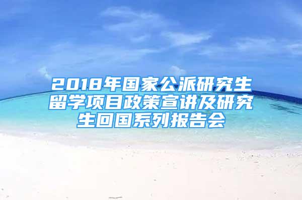 2018年國家公派研究生留學項目政策宣講及研究生回國系列報告會