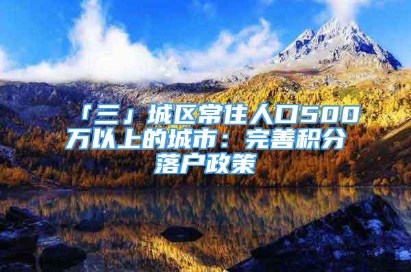 「三」城區(qū)常住人口500萬以上的城市：完善積分落戶政策