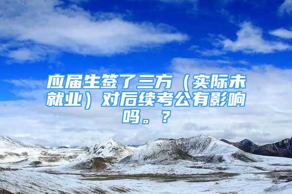 應(yīng)屆生簽了三方（實(shí)際未就業(yè)）對(duì)后續(xù)考公有影響嗎。？