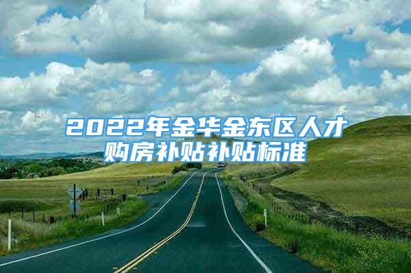 2022年金華金東區(qū)人才購房補(bǔ)貼補(bǔ)貼標(biāo)準(zhǔn)