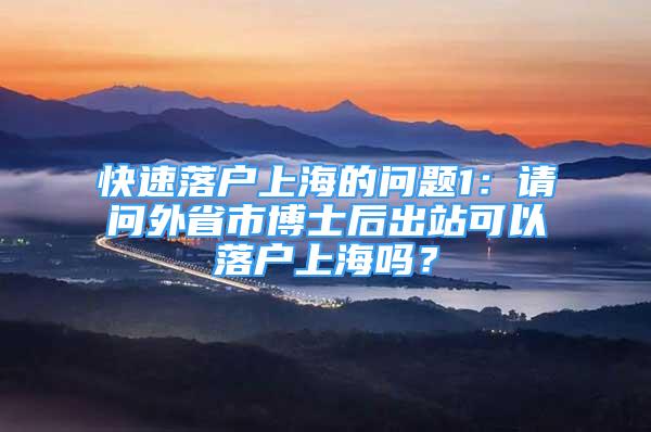 快速落戶上海的問題1：請問外省市博士后出站可以落戶上海嗎？