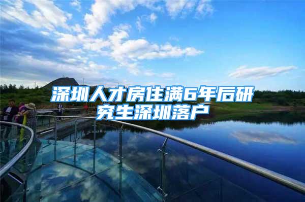 深圳人才房住滿6年后研究生深圳落戶