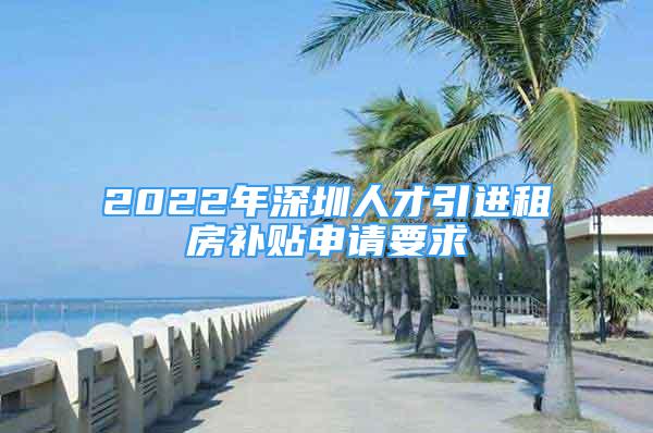 2022年深圳人才引進(jìn)租房補(bǔ)貼申請(qǐng)要求