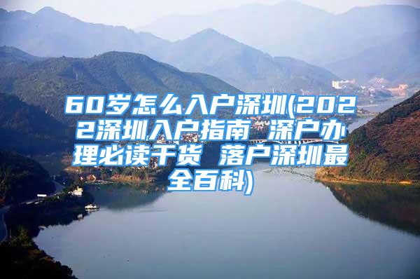 60歲怎么入戶(hù)深圳(2022深圳入戶(hù)指南 深戶(hù)辦理必讀干貨 落戶(hù)深圳最全百科)