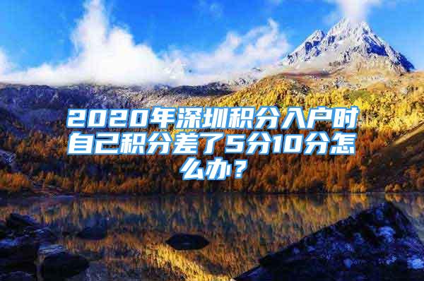 2020年深圳積分入戶時(shí)自己積分差了5分10分怎么辦？