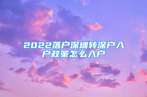 2022落戶(hù)深圳轉(zhuǎn)深戶(hù)入戶(hù)政策怎么入戶(hù)