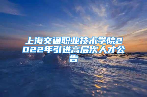 上海交通職業(yè)技術(shù)學(xué)院2022年引進(jìn)高層次人才公告